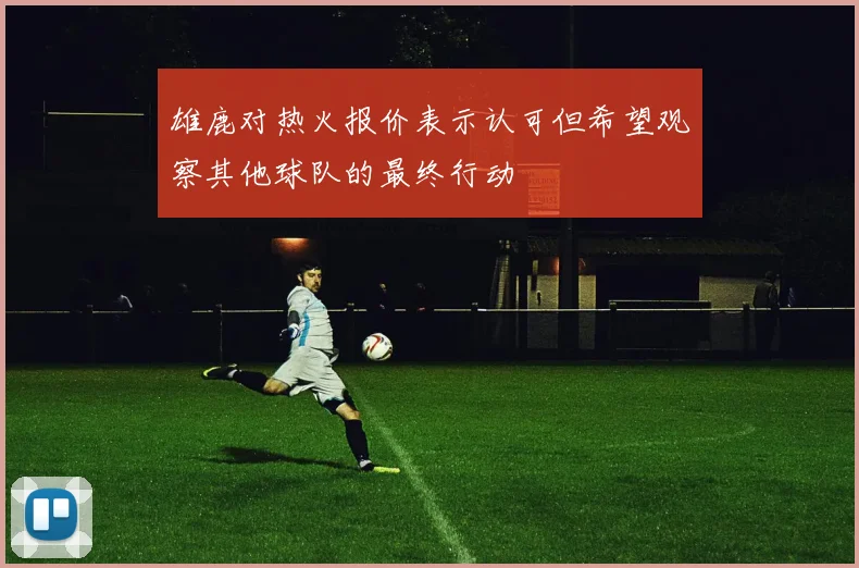 雄鹿对热火报价表示认可但希望观察其他球队的最终行动