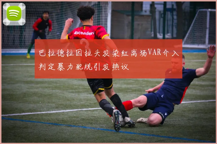巴拉德拉因拉头发染红离场VAR介入判定暴力犯规引发热议