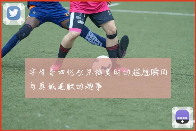 字母哥回忆初见梅奥时的尴尬瞬间与真诚道歉的趣事