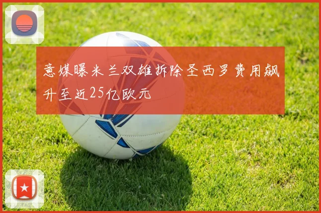 意媒曝米兰双雄拆除圣西罗费用飙升至近25亿欧元