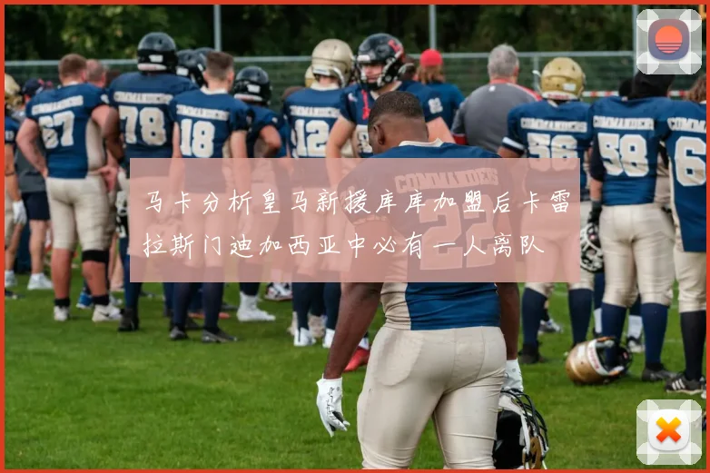 马卡分析皇马新援库库加盟后卡雷拉斯门迪加西亚中必有一人离队