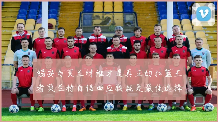 锡安与莫兰特谁才是真正的扣篮王者莫兰特自信回应我就是最佳选择