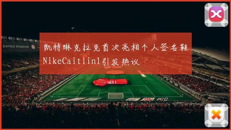 凯特琳克拉克首次亮相个人签名鞋NikeCaitlin1引发热议
