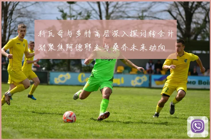 科瓦奇与多特高层深入探讨转会计划聚焦阿德耶米与桑乔未来动向