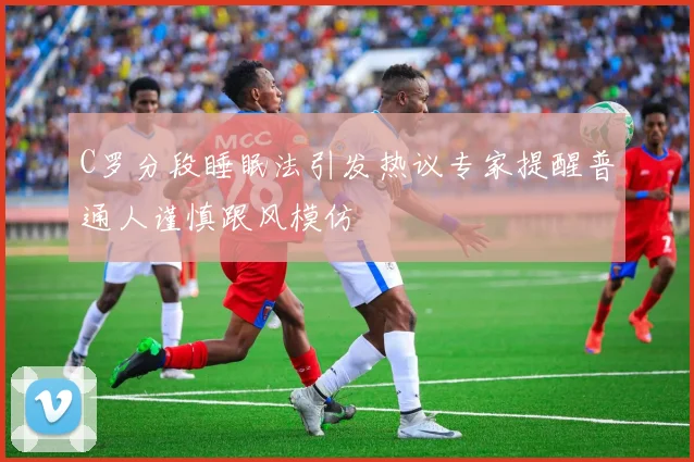C罗分段睡眠法引发热议专家提醒普通人谨慎跟风模仿