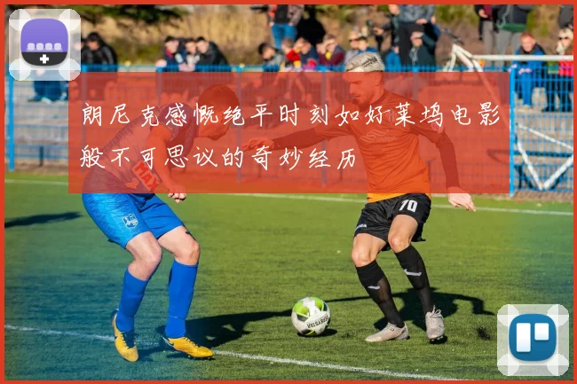 朗尼克感慨绝平时刻如好莱坞电影般不可思议的奇妙经历