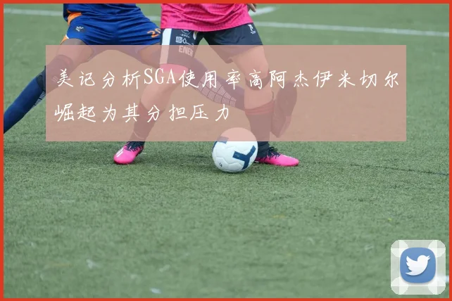美记分析SGA使用率高阿杰伊米切尔崛起为其分担压力