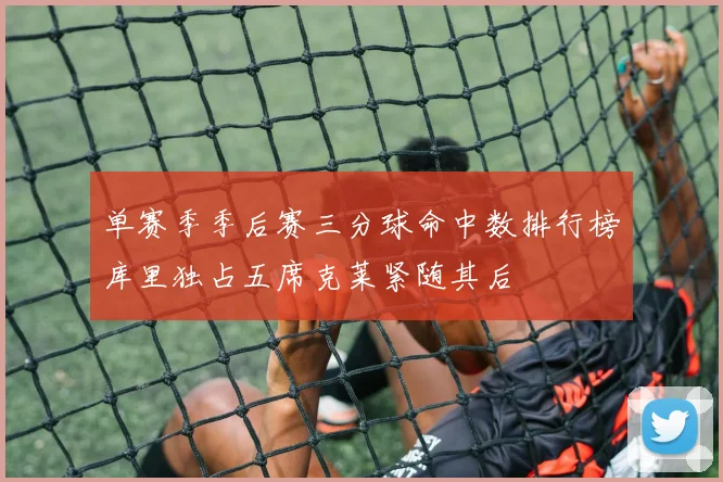 单赛季季后赛三分球命中数排行榜库里独占五席克莱紧随其后
