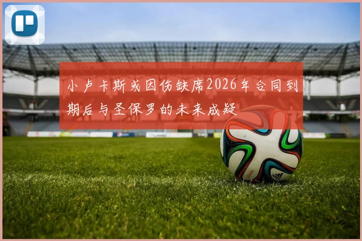 小卢卡斯或因伤缺席2026年合同到期后与圣保罗的未来成疑