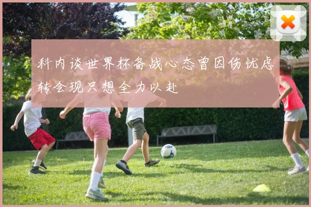 科内谈世界杯备战心态曾因伤忧虑转会现只想全力以赴