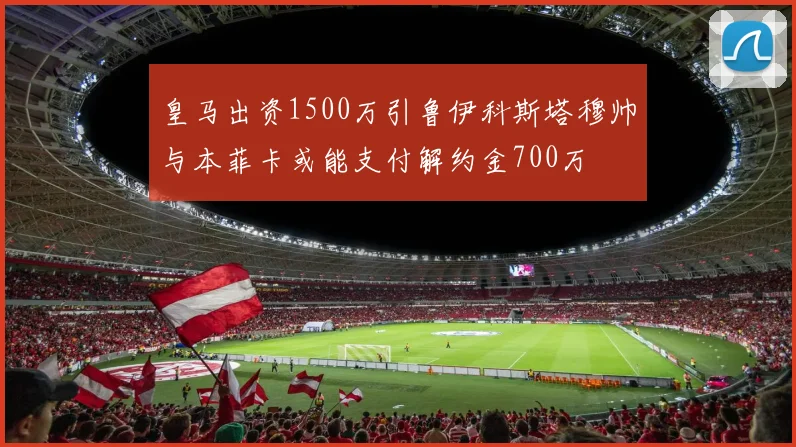 皇马出资1500万引鲁伊科斯塔穆帅与本菲卡或能支付解约金700万