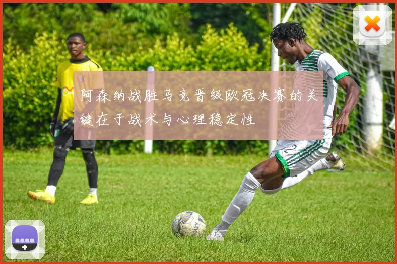 阿森纳战胜马竞晋级欧冠决赛的关键在于战术与心理稳定性