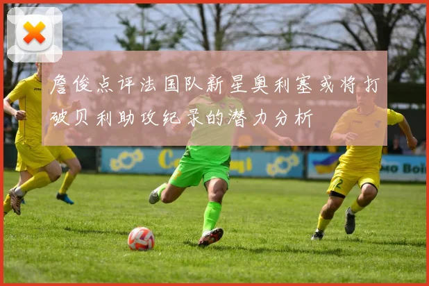 詹俊点评法国队新星奥利塞或将打破贝利助攻纪录的潜力分析