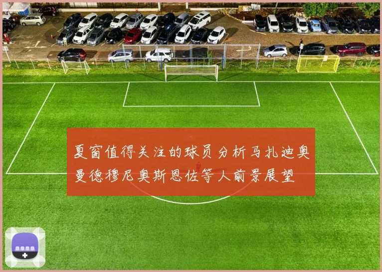 夏窗值得关注的球员分析马扎迪奥曼德穆尼奥斯恩佐等人前景展望