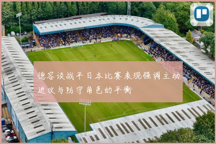 德容谈战平日本比赛表现强调主动进攻与防守角色的平衡