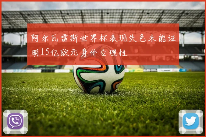 阿尔瓦雷斯世界杯表现失色未能证明15亿欧元身价合理性