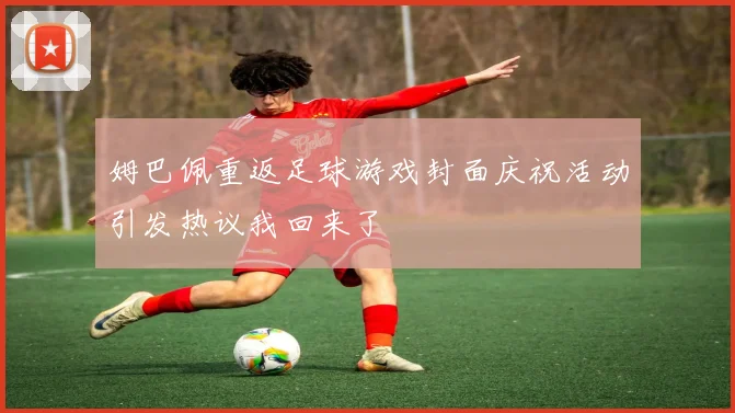 姆巴佩重返足球游戏封面庆祝活动引发热议我回来了