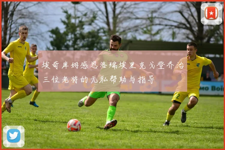 埃奇库姆感恩洛瑞埃里克戈登乔治三位老将的无私帮助与指导